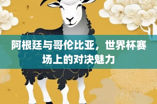 阿根廷与哥伦比亚，世界杯赛场上的对决魅力
