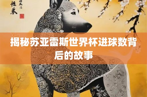 揭秘苏亚雷斯世界杯进球数背后的故事