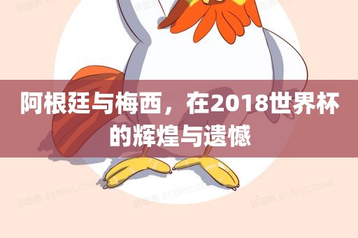 阿根廷与梅西，在2018世界杯的辉煌与遗憾