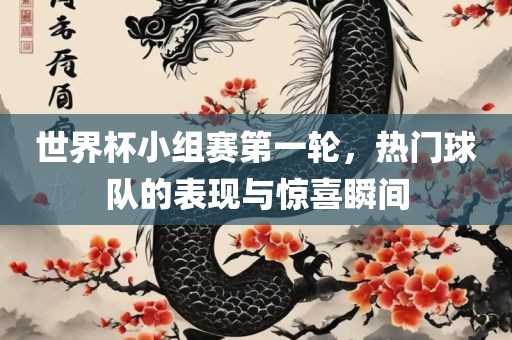 世界杯小组赛第一轮，热门球队的表现与惊喜瞬间