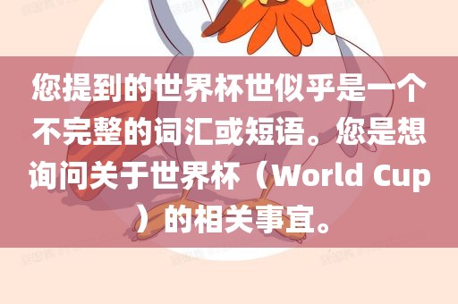 您提到的世界杯世似乎是一个不完整的词汇或短语。您是想询问关于世界杯（World Cup）的相关事宜。