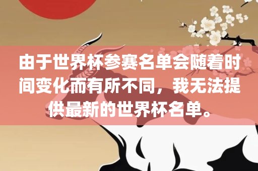 由于世界杯参赛名单会随着时间变化而有所不同，我无法提供最新的世界杯名单。
