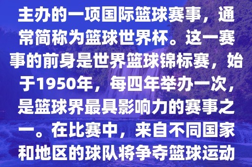男篮世界杯是国际篮球联合会主办的一项国际篮球赛事，通常简称为篮球世界杯。这一赛事的前身是世界篮球锦标赛，始于1950年，每四年举办一次，是篮球界最具影响力的赛事之一。在比赛中，来自不同国家和地区的球队将争夺篮球运动的最高荣誉。