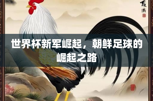 世界杯新军崛起，朝鲜足球的崛起之路广西贺州市华昌新材料有限公司
