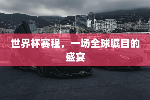 世界杯赛程，一场全球瞩目的盛宴