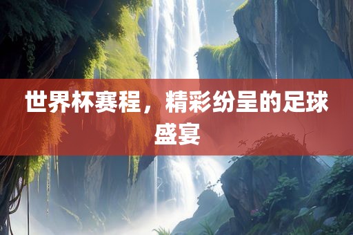 世界杯赛程，精彩纷呈的足球盛宴