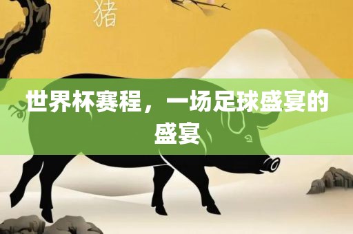 世界杯赛程，一场足球盛宴的盛宴