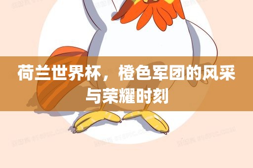 荷兰世界杯，橙色军团的风采与荣耀时刻