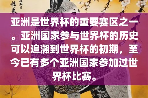 亚洲是世界杯的重要赛区之一。亚洲国家参与世界杯的历史可以追溯到世界杯的初期，至今已有多个亚洲国家参加过世界杯比赛。