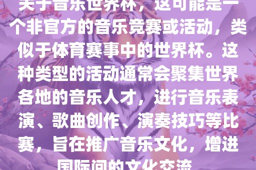 关于音乐世界杯，这可能是一个非官方的音乐竞赛或活动，类似于体育赛事中的世界杯。这种类型的活动通常会聚集世界各地的音乐人才，进行音乐表演、歌曲创作、演奏技巧等比赛，旨在推广音乐文化，增进国际间的文化交流。