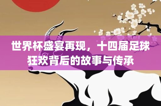 世界杯盛宴再现，十四届足球狂欢背后的故事与传承