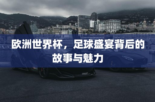 欧洲世界杯，足球盛宴背后的故事与魅力