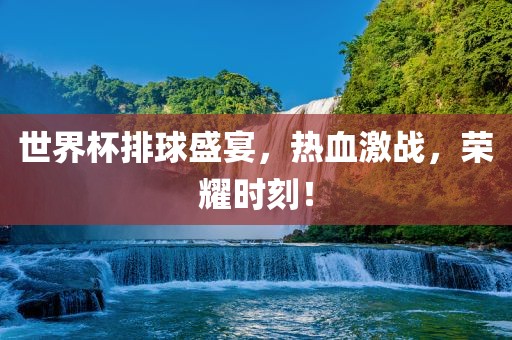 世界杯排球盛宴，热血激战，荣耀时刻！