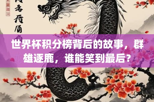 世界杯积分榜背后的故事，群雄逐鹿，谁能笑到最后？