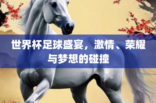 世界杯足球盛宴，激情、荣耀与梦想的碰撞