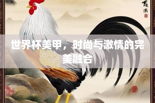 世界杯美甲，时尚与激情的完美融合