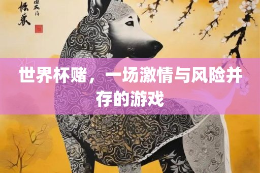 世界杯赌，一场激情与风险并存的游戏