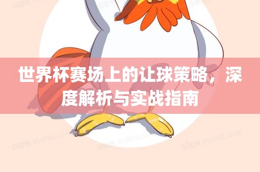 世界杯赛场上的让球策略，深度解析与实战指南