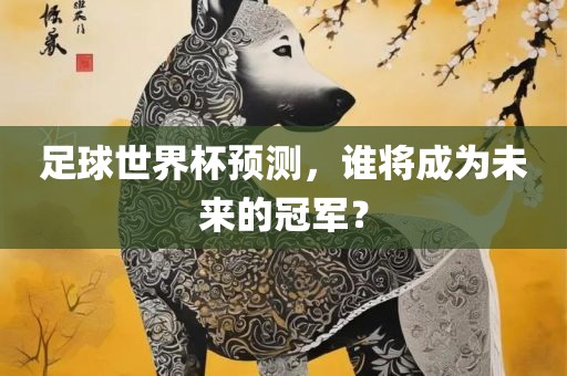 足球世界杯预测，谁将成为未来的冠军？