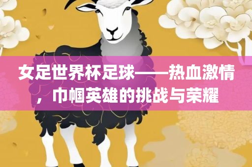 女足世界杯足球——热血激情，巾帼英雄的挑战与荣耀