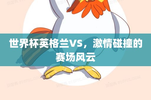 世界杯英格兰VS，激情碰撞的赛场风云