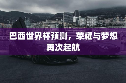巴西世界杯预测，荣耀与梦想再次起航