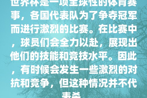 世界杯是一项全球性的体育赛事，各国代表队为了争夺冠军而进行激烈的比赛。在比赛中，球员们会全力以赴，展现出他们的技能和竞技水平。因此，有时候会发生一些激烈的对抗和竞争，但这种情况并不代表杀。