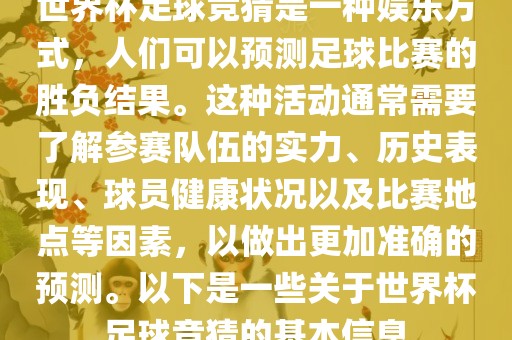 世界杯足球竞猜是一种娱乐方式，人们可以预测足球比赛的胜负结果。这种活动通常需要了解参赛队伍的实力、历史表现、球员健康状况以及比赛地点等因素，以做出更加准确的预测。以下是一些关于世界杯足球竞猜的基本信息