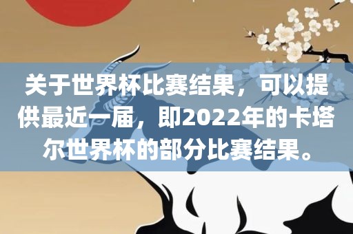 关于世界杯比赛结果，可以提供最近一届，即2022年的卡塔尔世界杯的部分比赛结果。广西贺州市华昌新材料有限公司