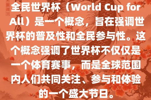 全民世界杯（World Cup for All）是一个概念，旨在强调世界杯的普及性和全民参与性。这个概念强调了世界杯不仅仅是一个体育赛事，而是全球范围内人们共同关注、参与和体验的一个盛大节日。