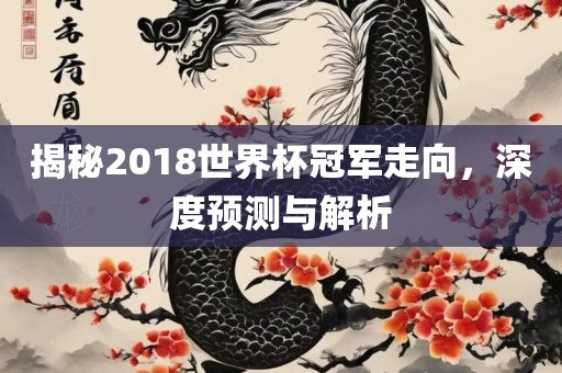 揭秘2018世界杯冠军走向，深度预测与解析
