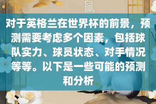 对于英格兰在世界杯的前景，预测需要考虑多个因素，包括球队实力、球员状态、对手情况等等。以下是一些可能的预测和分析