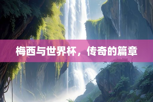 梅西与世界杯，传奇的篇章