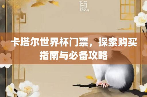 卡塔尔世界杯门票，探索购买指南与必备攻略
