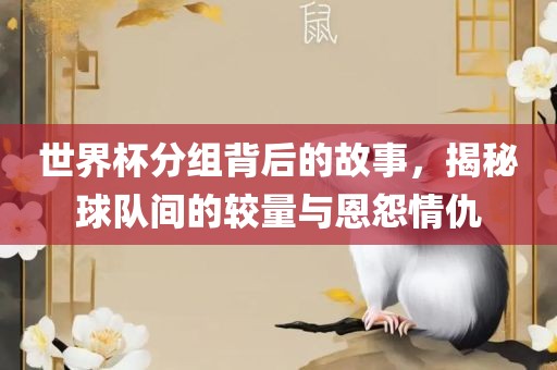 世界杯分组背后的故事，揭秘球队间的较量与恩怨情仇