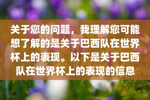 关于您的问题，我理解您可能想了解的是关于巴西队在世界杯上的表现。以下是关于巴西队在世界杯上的表现的信息