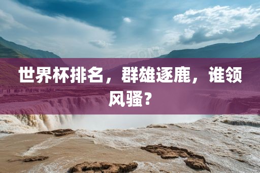世界杯排名，群雄逐鹿，谁领风骚？