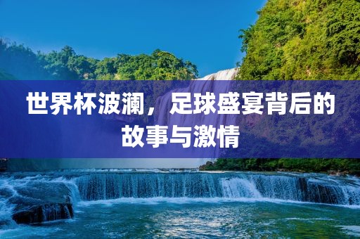 世界杯波澜，足球盛宴背后的故事与激情