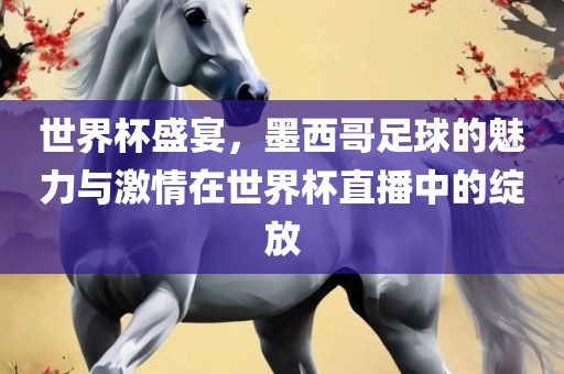 世界杯盛宴，墨西哥足球的魅力与激情在世界杯直播中的绽放