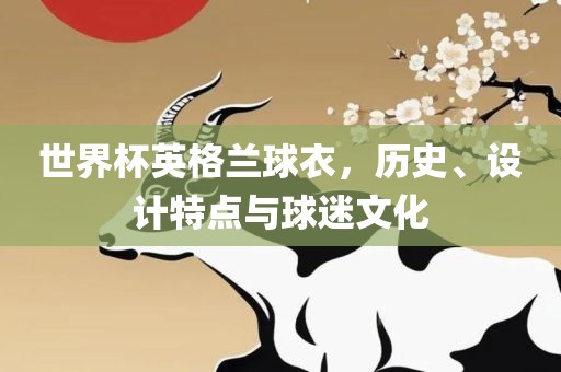 世界杯英格兰球衣，历史、设计特点与球迷文化