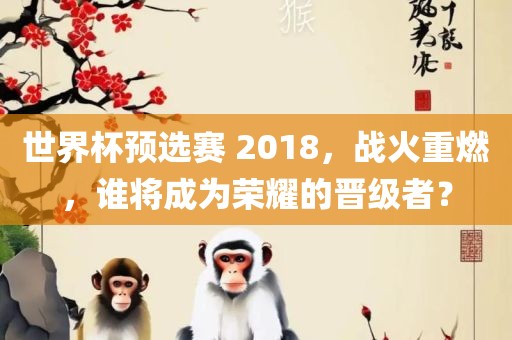 世界杯预选赛 2018，战火重燃，谁将成为荣耀的晋级者？