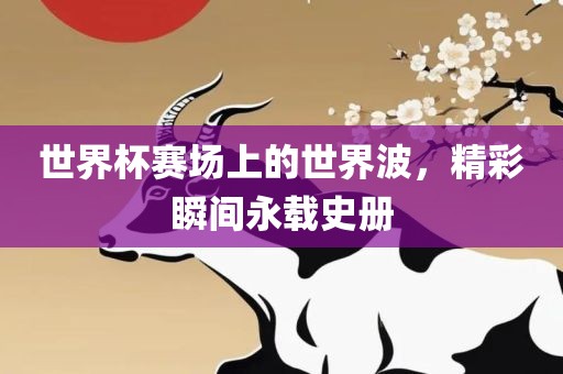 世界杯赛场上的世界波，精彩瞬间永载史册
