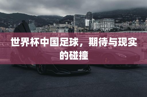 世界杯中国足球，期待与现实的碰撞广西贺州市华昌新材料有限公司