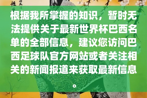 根据我所掌握的知识，暂时无法提供关于最新世界杯巴西名单的全部信息，建议您访问巴西足球队官方网站或者关注相关的新闻报道来获取最新信息。
