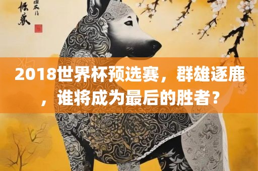 2018世界杯预选赛，群雄逐鹿，谁将成为最后的胜者？