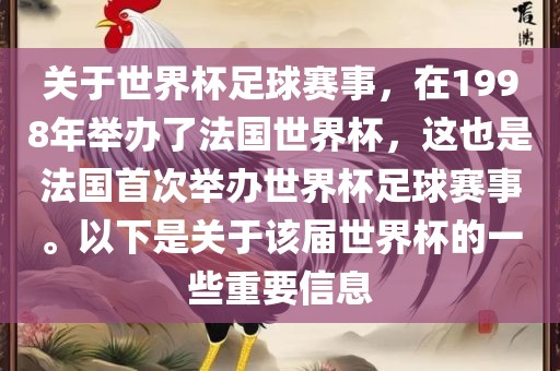 关于世界杯足球赛事，在1998年举办了法国世界杯，这也是法国首次举办世界杯足球赛事。以下是关于该届世界杯的一些重要信息