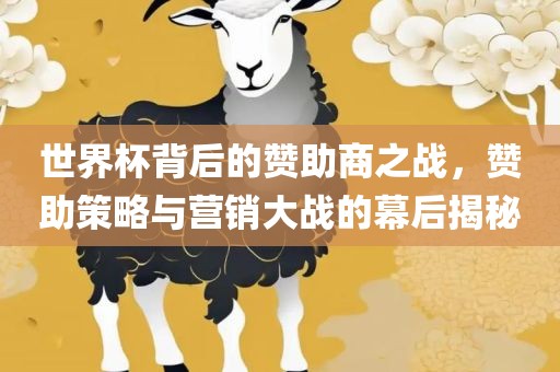 世界杯背后的赞助商之战，赞助策略与营销大战的幕后揭秘