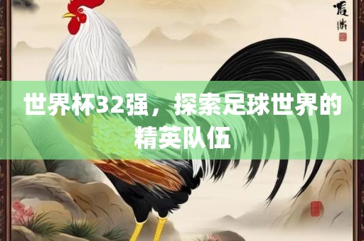 世界杯32强，探索足球世界的精英队伍广西贺州市华昌新材料有限公司