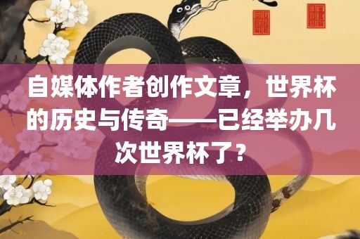 自媒体作者创作文章，世界杯的历史与传奇——已经举办几次世界杯了？