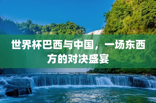 世界杯巴西与中国，一场东西方的对决盛宴